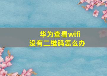 华为查看wifi没有二维码怎么办