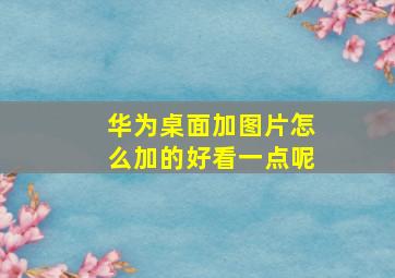 华为桌面加图片怎么加的好看一点呢