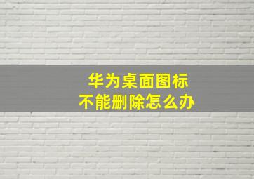 华为桌面图标不能删除怎么办