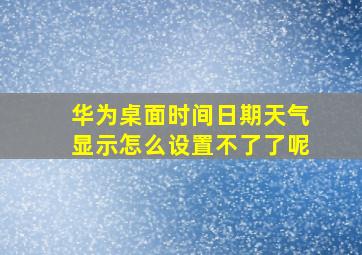 华为桌面时间日期天气显示怎么设置不了了呢