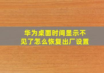 华为桌面时间显示不见了怎么恢复出厂设置