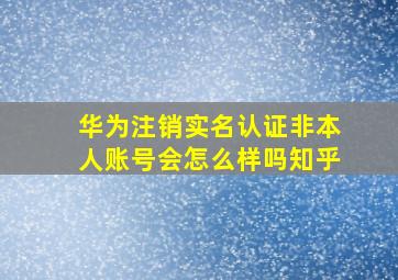 华为注销实名认证非本人账号会怎么样吗知乎