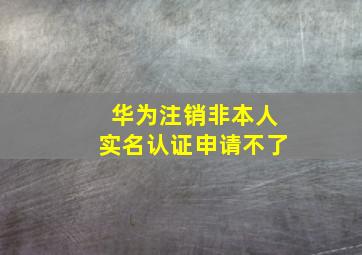 华为注销非本人实名认证申请不了