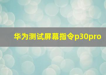 华为测试屏幕指令p30pro