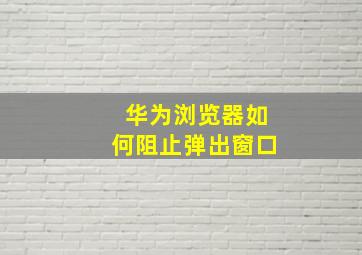 华为浏览器如何阻止弹出窗口