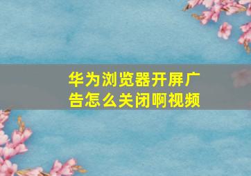 华为浏览器开屏广告怎么关闭啊视频