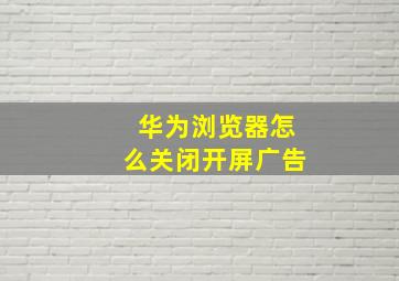 华为浏览器怎么关闭开屏广告