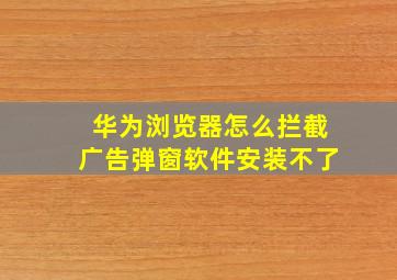 华为浏览器怎么拦截广告弹窗软件安装不了