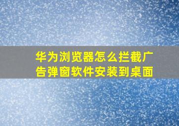 华为浏览器怎么拦截广告弹窗软件安装到桌面