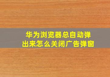 华为浏览器总自动弹出来怎么关闭广告弹窗