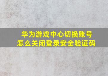 华为游戏中心切换账号怎么关闭登录安全验证码