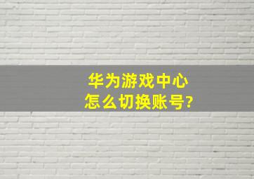 华为游戏中心怎么切换账号?