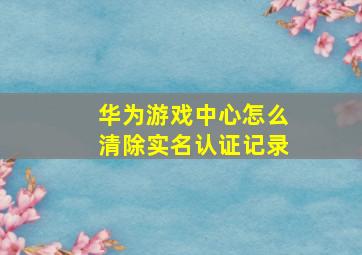 华为游戏中心怎么清除实名认证记录