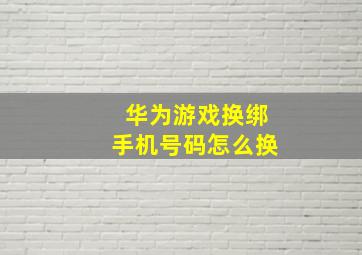 华为游戏换绑手机号码怎么换