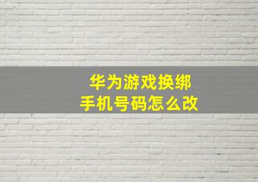 华为游戏换绑手机号码怎么改