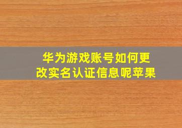 华为游戏账号如何更改实名认证信息呢苹果