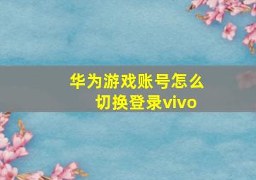 华为游戏账号怎么切换登录vivo