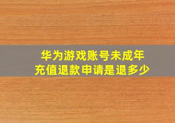 华为游戏账号未成年充值退款申请是退多少