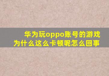 华为玩oppo账号的游戏为什么这么卡顿呢怎么回事