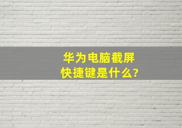 华为电脑截屏快捷键是什么?