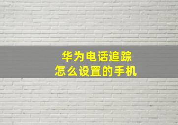 华为电话追踪怎么设置的手机