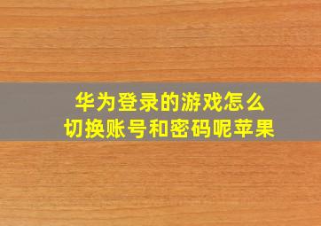 华为登录的游戏怎么切换账号和密码呢苹果