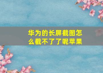 华为的长屏截图怎么截不了了呢苹果