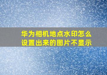 华为相机地点水印怎么设置出来的图片不显示