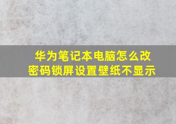 华为笔记本电脑怎么改密码锁屏设置壁纸不显示