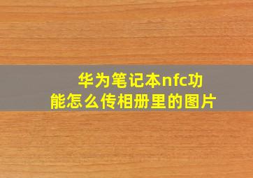 华为笔记本nfc功能怎么传相册里的图片