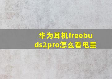 华为耳机freebuds2pro怎么看电量