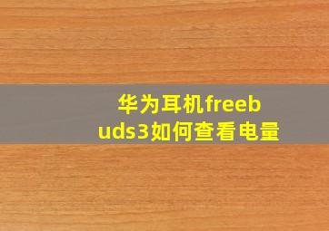 华为耳机freebuds3如何查看电量