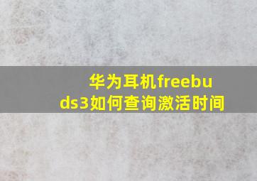 华为耳机freebuds3如何查询激活时间