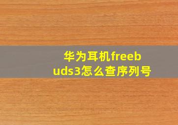 华为耳机freebuds3怎么查序列号