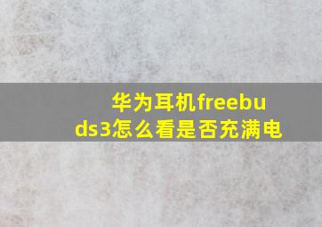 华为耳机freebuds3怎么看是否充满电