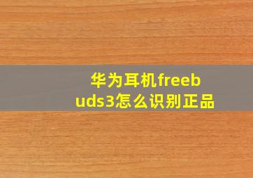 华为耳机freebuds3怎么识别正品