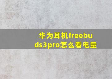 华为耳机freebuds3pro怎么看电量