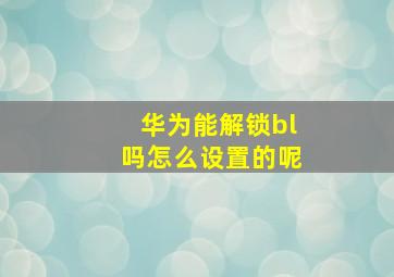 华为能解锁bl吗怎么设置的呢