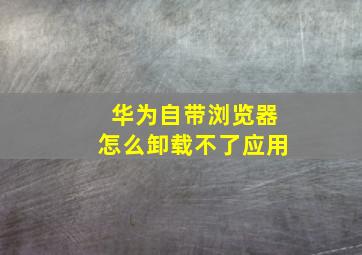 华为自带浏览器怎么卸载不了应用