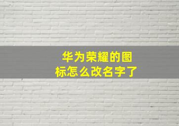 华为荣耀的图标怎么改名字了