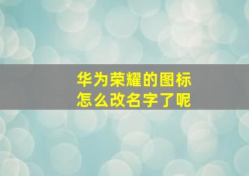 华为荣耀的图标怎么改名字了呢