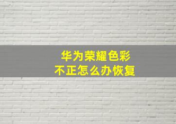 华为荣耀色彩不正怎么办恢复