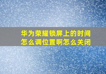 华为荣耀锁屏上的时间怎么调位置啊怎么关闭