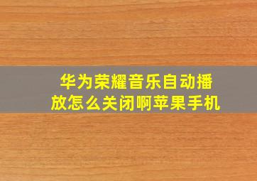 华为荣耀音乐自动播放怎么关闭啊苹果手机