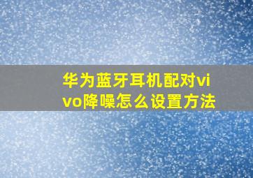 华为蓝牙耳机配对vivo降噪怎么设置方法