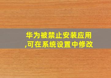 华为被禁止安装应用,可在系统设置中修改