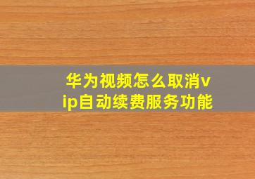 华为视频怎么取消vip自动续费服务功能