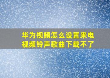 华为视频怎么设置来电视频铃声歌曲下载不了