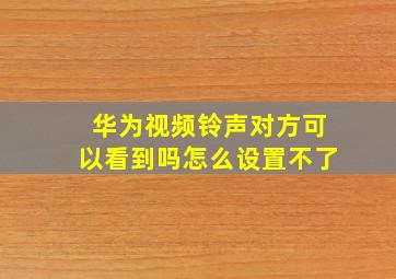 华为视频铃声对方可以看到吗怎么设置不了