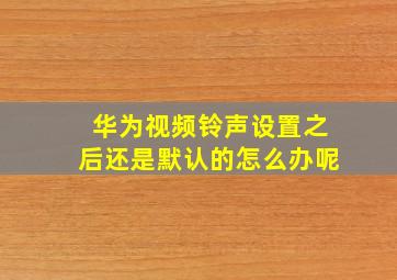 华为视频铃声设置之后还是默认的怎么办呢